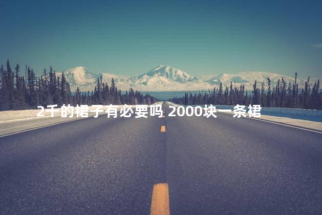 2千的裙子有必要吗 2000块一条裙子有必要买吗